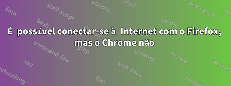 É possível conectar-se à Internet com o Firefox, mas o Chrome não