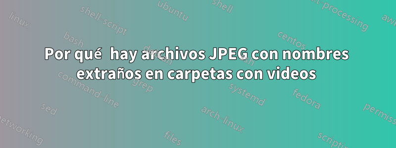 Por qué hay archivos JPEG con nombres extraños en carpetas con videos