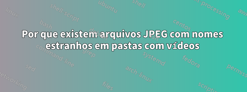 Por que existem arquivos JPEG com nomes estranhos em pastas com vídeos