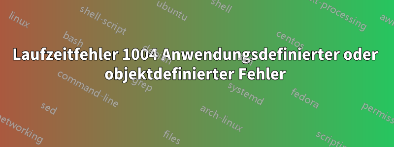 Laufzeitfehler 1004 Anwendungsdefinierter oder objektdefinierter Fehler