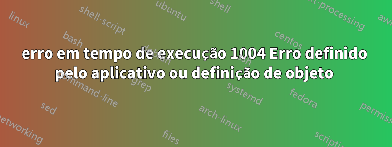 erro em tempo de execução 1004 Erro definido pelo aplicativo ou definição de objeto