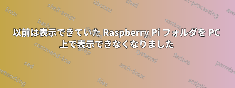 以前は表示できていた Raspberry Pi フォルダを PC 上で表示できなくなりました