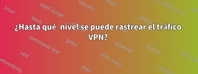 ¿Hasta qué nivel se puede rastrear el tráfico VPN?