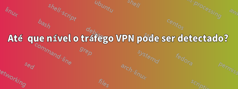 Até que nível o tráfego VPN pode ser detectado?