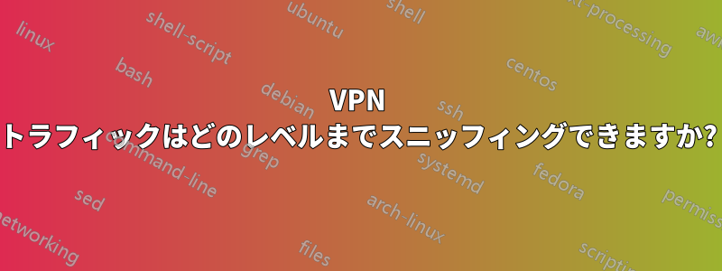 VPN トラフィックはどのレベルまでスニッフィングできますか?