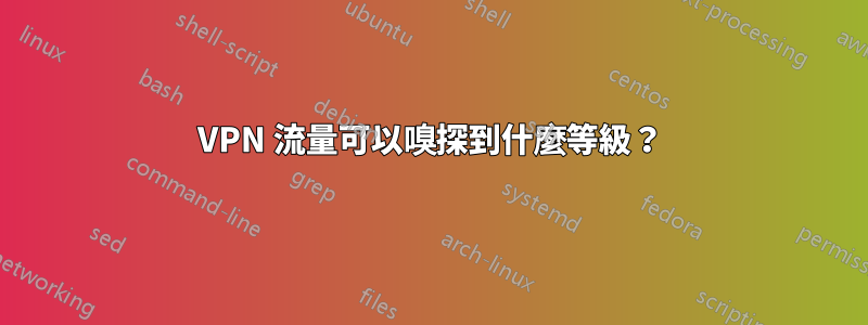 VPN 流量可以嗅探到什麼等級？