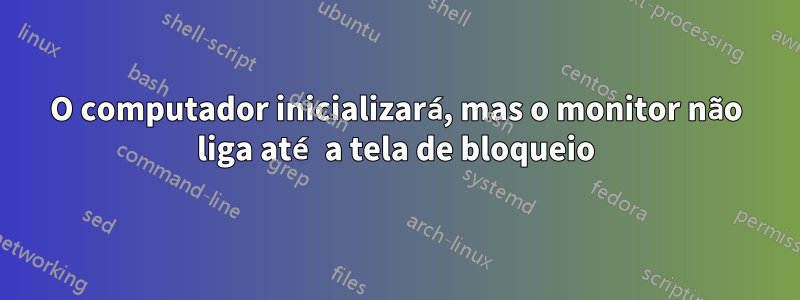 O computador inicializará, mas o monitor não liga até a tela de bloqueio