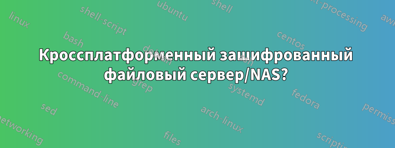 Кроссплатформенный зашифрованный файловый сервер/NAS?