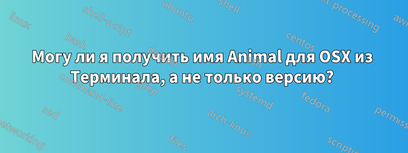 Могу ли я получить имя Animal для OSX из Терминала, а не только версию?