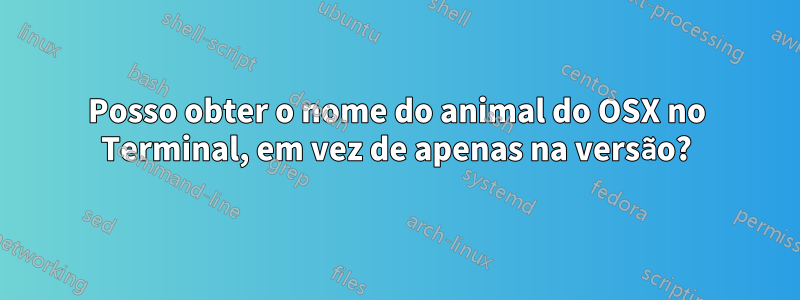 Posso obter o nome do animal do OSX no Terminal, em vez de apenas na versão?