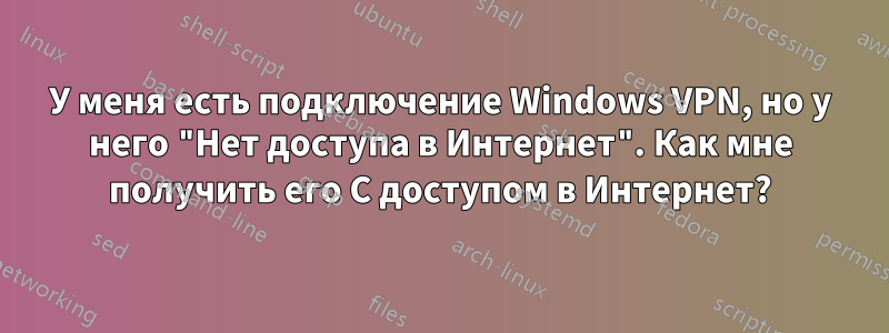 У меня есть подключение Windows VPN, но у него "Нет доступа в Интернет". Как мне получить его С доступом в Интернет?