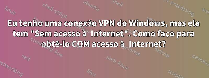 Eu tenho uma conexão VPN do Windows, mas ela tem "Sem acesso à Internet". Como faço para obtê-lo COM acesso à Internet?