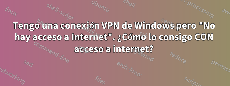 Tengo una conexión VPN de Windows pero "No hay acceso a Internet". ¿Cómo lo consigo CON acceso a internet?