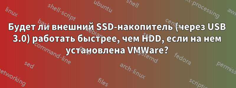 Будет ли внешний SSD-накопитель (через USB 3.0) работать быстрее, чем HDD, если на нем установлена ​​VMWare?