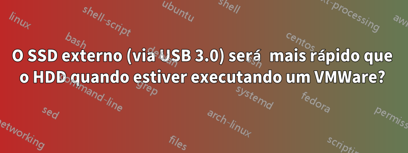 O SSD externo (via USB 3.0) será mais rápido que o HDD quando estiver executando um VMWare?