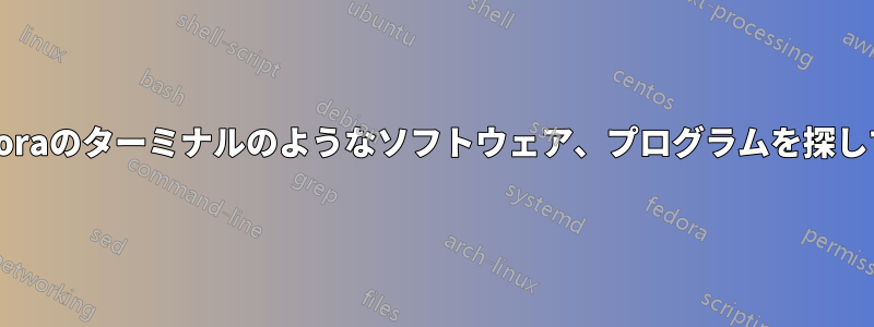 私はFedoraのターミナルのようなソフトウェア、プログラムを探しています