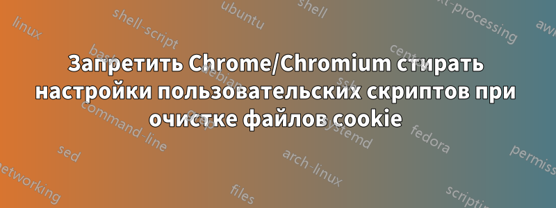 Запретить Chrome/Chromium стирать настройки пользовательских скриптов при очистке файлов cookie