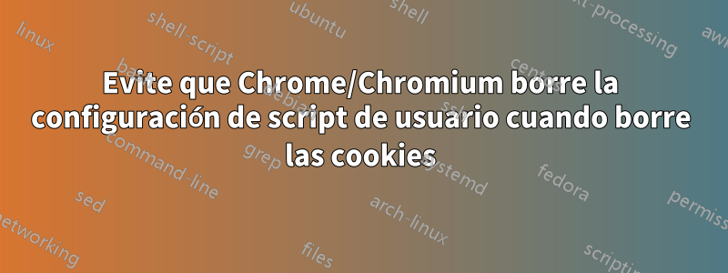 Evite que Chrome/Chromium borre la configuración de script de usuario cuando borre las cookies