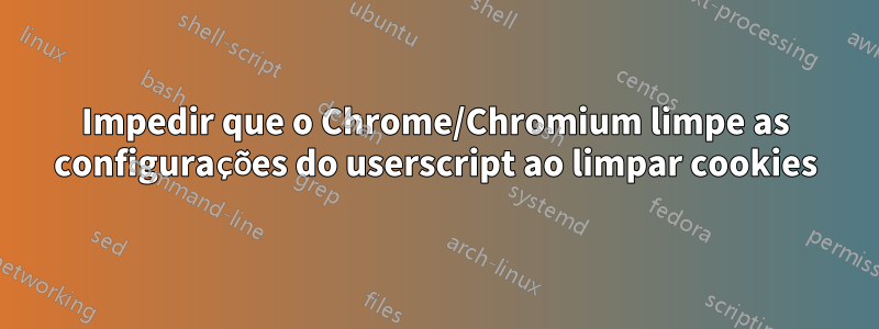 Impedir que o Chrome/Chromium limpe as configurações do userscript ao limpar cookies