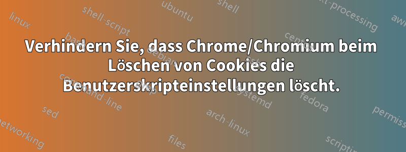 Verhindern Sie, dass Chrome/Chromium beim Löschen von Cookies die Benutzerskripteinstellungen löscht.