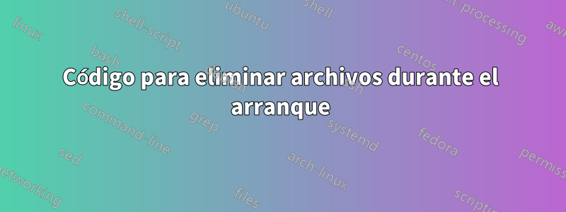 Código para eliminar archivos durante el arranque