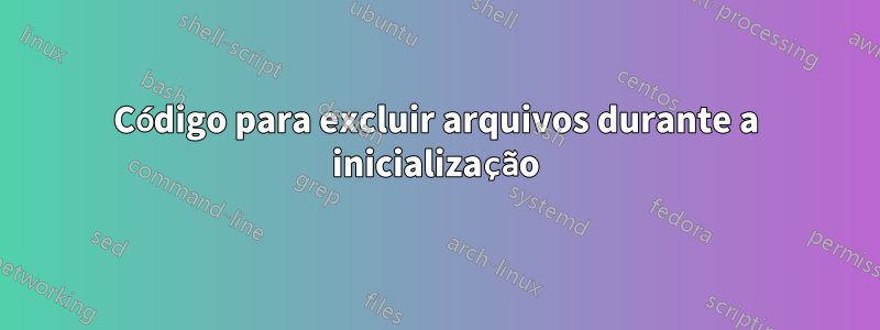 Código para excluir arquivos durante a inicialização