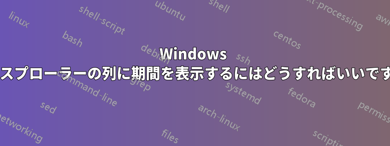 Windows エクスプローラーの列に期間を表示するにはどうすればいいですか?