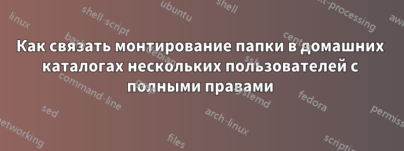 Как связать монтирование папки в домашних каталогах нескольких пользователей с полными правами