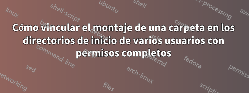 Cómo vincular el montaje de una carpeta en los directorios de inicio de varios usuarios con permisos completos