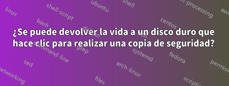 ¿Se puede devolver la vida a un disco duro que hace clic para realizar una copia de seguridad?