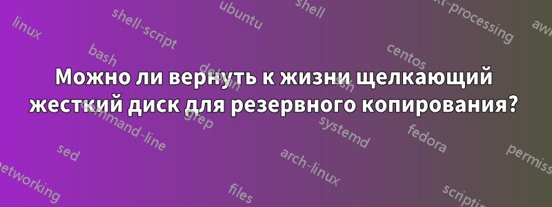 Можно ли вернуть к жизни щелкающий жесткий диск для резервного копирования?