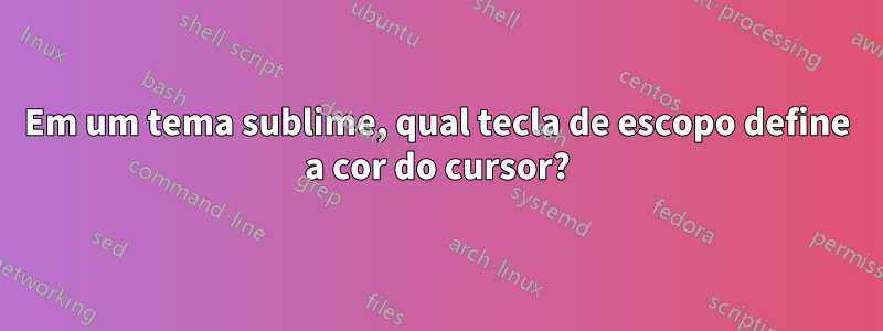 Em um tema sublime, qual tecla de escopo define a cor do cursor?