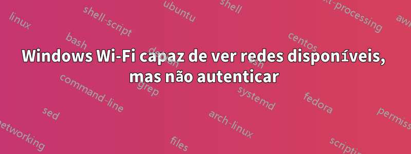 Windows Wi-Fi capaz de ver redes disponíveis, mas não autenticar