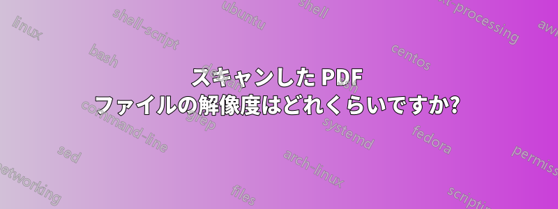 スキャンした PDF ファイルの解像度はどれくらいですか?