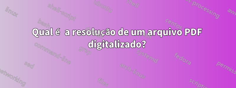 Qual é a resolução de um arquivo PDF digitalizado?