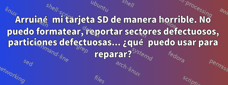 Arruiné mi tarjeta SD de manera horrible. No puedo formatear, reportar sectores defectuosos, particiones defectuosas... ¿qué puedo usar para reparar?