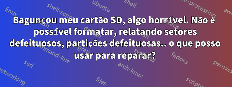 Bagunçou meu cartão SD, algo horrível. Não é possível formatar, relatando setores defeituosos, partições defeituosas.. o que posso usar para reparar?