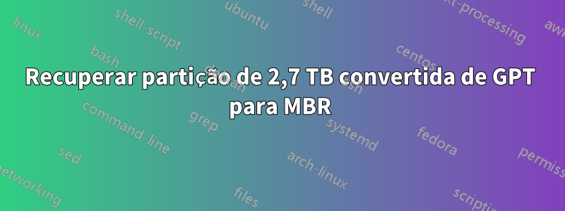 Recuperar partição de 2,7 TB convertida de GPT para MBR