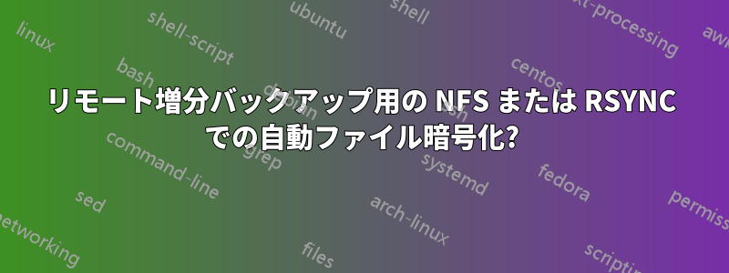 リモート増分バックアップ用の NFS または RSYNC での自動ファイル暗号化?