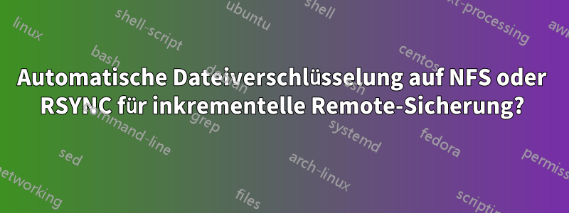 Automatische Dateiverschlüsselung auf NFS oder RSYNC für inkrementelle Remote-Sicherung?