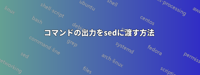 コマンドの出力をsedに渡す方法