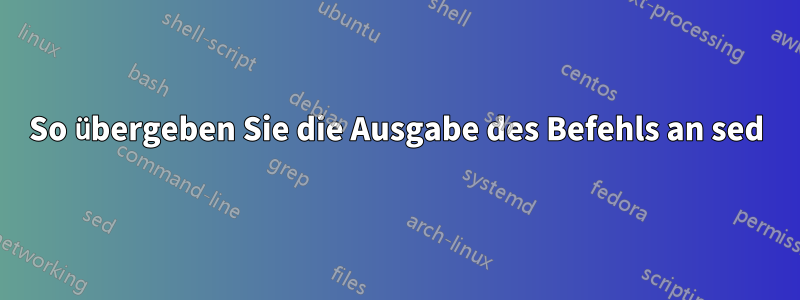 So übergeben Sie die Ausgabe des Befehls an sed