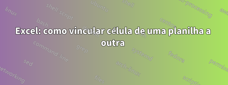 Excel: como vincular célula de uma planilha a outra