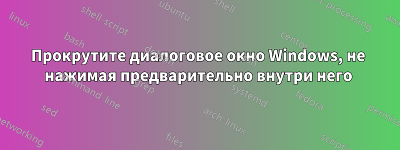 Прокрутите диалоговое окно Windows, не нажимая предварительно внутри него