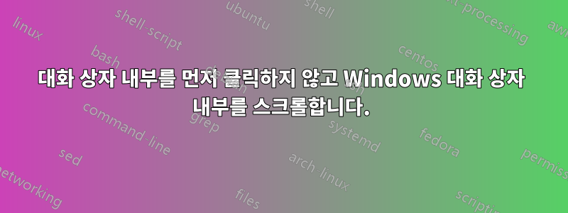 대화 상자 내부를 먼저 클릭하지 않고 Windows 대화 상자 내부를 스크롤합니다.