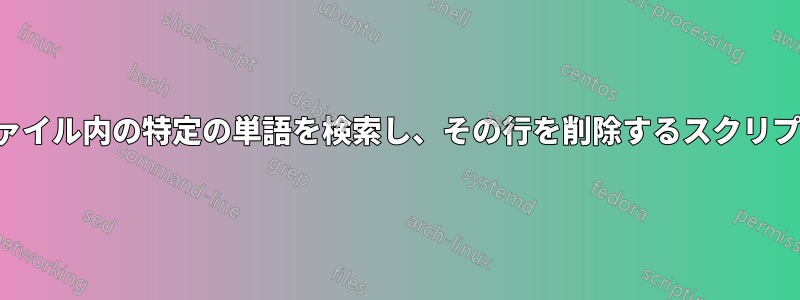 ファイル内の特定の単語を検索し、その行を削除するスクリプト