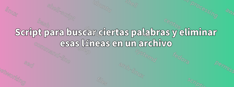 Script para buscar ciertas palabras y eliminar esas líneas en un archivo