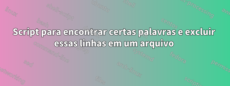 Script para encontrar certas palavras e excluir essas linhas em um arquivo