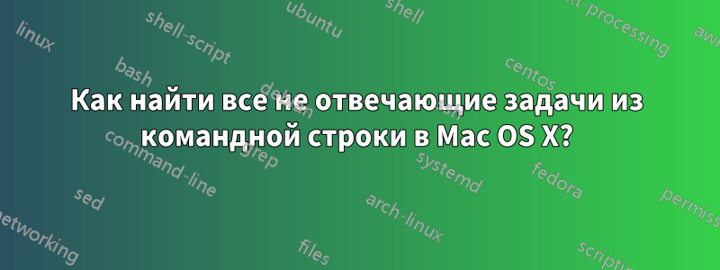 Как найти все не отвечающие задачи из командной строки в Mac OS X?