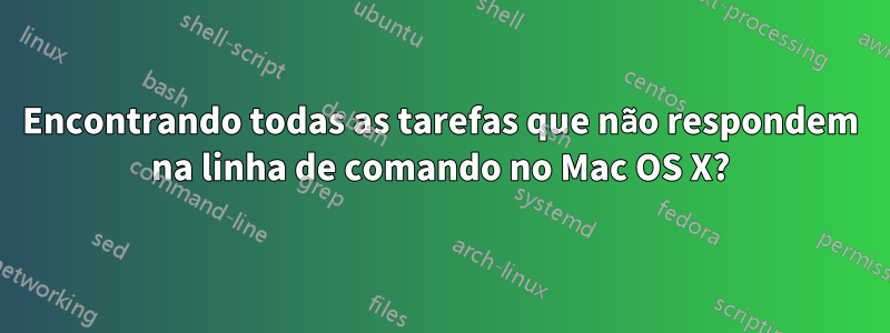 Encontrando todas as tarefas que não respondem na linha de comando no Mac OS X?